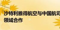 沙特利雅得航空与中国航司签署备忘录加强多领域合作