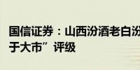 国信证券：山西汾酒老白汾焕新上市维持“优于大市”评级