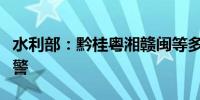 水利部：黔桂粤湘赣闽等多条河流可能洪水超警