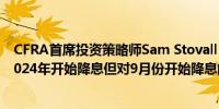 CFRA首席投资策略师Sam Stovall：仍然认为美联储将在2024年开始降息但对9月份开始降息的信心较低