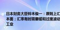 日本财务大臣铃木俊一：原则上汇率由市场决定也要反映基本面；汇率有时需要缓和过度波动；过度波动将影响家庭和工业