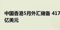 中国香港5月外汇储备 4172亿美元前值4164亿美元