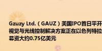 Gzuzy Ltd.（GAUZ）美国IPO首日平开报17.00美元6月6日稍早这家视觉与光线控制解决方案正在以色列特拉维夫公告称该公司将通过IPO募资大约0.75亿美元