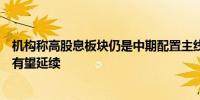 机构称高股息板块仍是中期配置主线红利资产的超额收益或有望延续