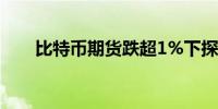 比特币期货跌超1%下探7万美元关口