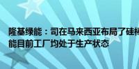 隆基绿能：司在马来西亚布局了硅棒、硅片、电池和组件产能目前工厂均处于生产状态