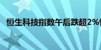 恒生科技指数午后跌超2%恒指现跌0.88%