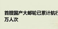 首艘国产大邮轮已累计航行37航次 服务超15万人次