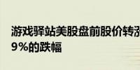 游戏驿站美股盘前股价转涨抹去了一度高达19%的跌幅