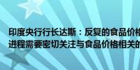 印度央行行长达斯：反复的食品价格冲击减缓了整体反通胀进程需要密切关注与食品价格相关的不确定性