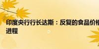 印度央行行长达斯：反复的食品价格冲击减缓了整体反通胀进程