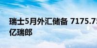 瑞士5月外汇储备 7175.75亿瑞郎前值7204亿瑞郎