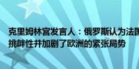 克里姆林宫发言人：俄罗斯认为法国总统马克龙的讲话具有挑衅性并加剧了欧洲的紧张局势