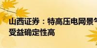 山西证券：特高压电网景气度持续 相关环节受益确定性高