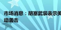 市场消息：胡塞武装表示美英对也门荷台达发动袭击