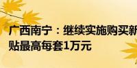 广西南宁：继续实施购买新建商品住房财政补贴最高每套1万元