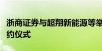 浙商证券与超翔新能源等举行“双百行动”签约仪式