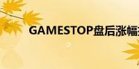 GAMESTOP盘后涨幅扩大至18%