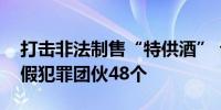 打击非法制售“特供酒” 公安部打掉制假售假犯罪团伙48个