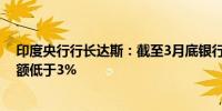 印度央行行长达斯：截至3月底银行和非银行的不良资产总额低于3%