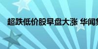 超跌低价股早盘大涨 华闻集团等多股涨停