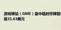 游戏驿站（GME）盘中临时停牌暂停交易前跌幅为32.05%报31.63美元