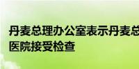 丹麦总理办公室表示丹麦总理在遭受袭击后在医院接受检查