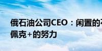 俄石油公司CEO：闲置的石油产能抵消了欧佩克+的努力