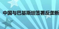 中国与巴基斯坦签署反垄断合作谅解备忘录