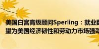 美国白宫高级顾问Sperling：就业数据和工资调整显示出希望为美国经济韧性和劳动力市场强劲感到高兴