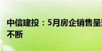 中信建投：5月房企销售呈现弱复苏 政策支持不断