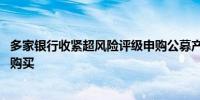 多家银行收紧超风险评级申购公募产品 已不允许个人投资者购买