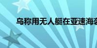 乌称用无人艇在亚速海袭击一俄军舰