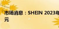 市场消息：SHEIN 2023年销售额为322亿美元