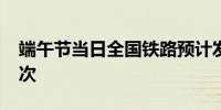 端午节当日全国铁路预计发送旅客1590万人次