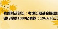 泰国财政部长：考虑长期基金提振股市泰国政府考虑为商业银行提供1000亿泰铢（196.63亿元）资金支持