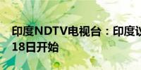 印度NDTV电视台：印度议会会议可能于6月18日开始