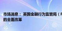 市场消息： 英国金融行为监管局（FCA）将批准对上市规则的全面改革