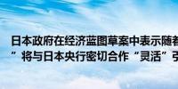 日本政府在经济蓝图草案中表示随着货币政策进入“新阶段”将与日本央行密切合作“灵活”引导政策