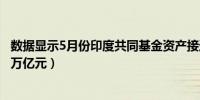 数据显示5月份印度共同基金资产接近60万亿卢比（约合5.2万亿元）