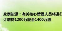 永泰能源：有关核心管理人员将进行第六次增持公司股票 预计增持1200万股至1400万股