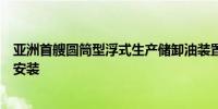 亚洲首艘圆筒型浮式生产储卸油装置“海葵一号”完成海上安装