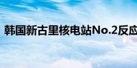 韩国新古里核电站No.2反应堆意外暂停运营