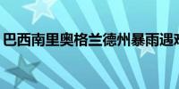 巴西南里奥格兰德州暴雨遇难人数升至173人