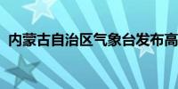 内蒙古自治区气象台发布高温黄色预警信号