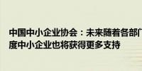 中国中小企业协会：未来随着各部门加大对实体经济支持力度中小企业也将获得更多支持