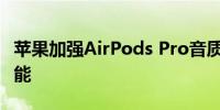 苹果加强AirPods Pro音质：加入语音突显功能