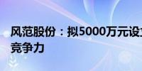 风范股份：拟5000万元设立子公司 提升公司竞争力