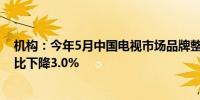 机构：今年5月中国电视市场品牌整机出货量达289万台 同比下降3.0%