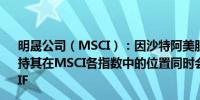 明晟公司（MSCI）：因沙特阿美股票进行了二次发行将维持其在MSCI各指数中的位置同时会根据这次增发调整FIF/DIF